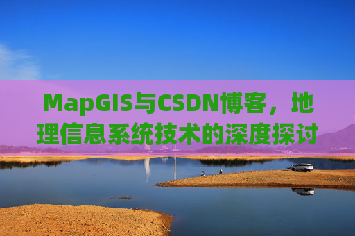 MapGIS与CSDN博客，地理信息系统技术的深度探讨